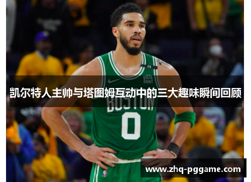 凯尔特人主帅与塔图姆互动中的三大趣味瞬间回顾