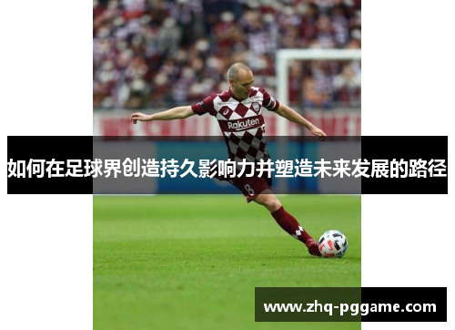 如何在足球界创造持久影响力并塑造未来发展的路径