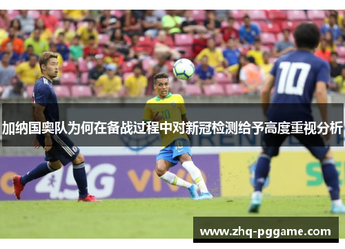 加纳国奥队为何在备战过程中对新冠检测给予高度重视分析