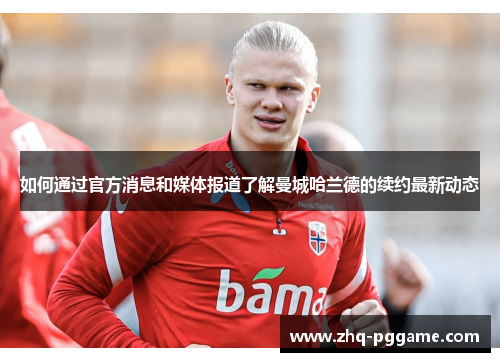 如何通过官方消息和媒体报道了解曼城哈兰德的续约最新动态