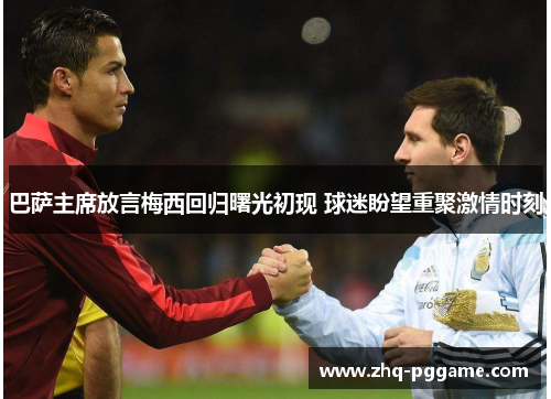 巴萨主席放言梅西回归曙光初现 球迷盼望重聚激情时刻