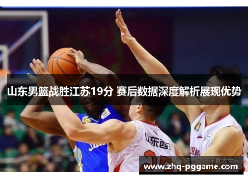 山东男篮战胜江苏19分 赛后数据深度解析展现优势
