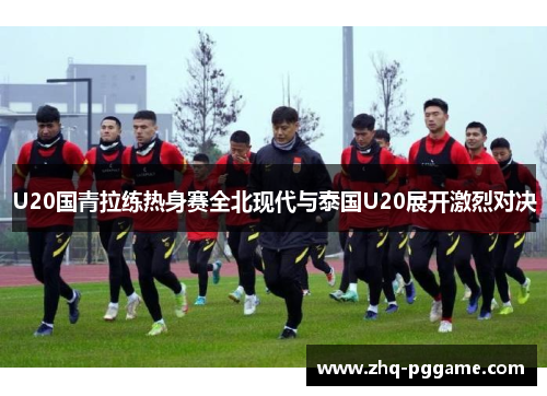 U20国青拉练热身赛全北现代与泰国U20展开激烈对决