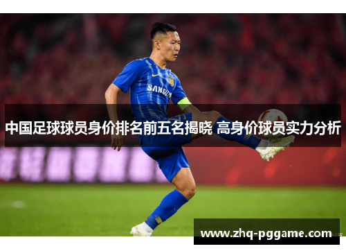 中国足球球员身价排名前五名揭晓 高身价球员实力分析