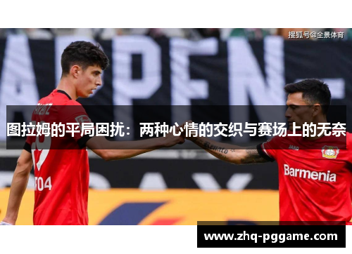 图拉姆的平局困扰：两种心情的交织与赛场上的无奈