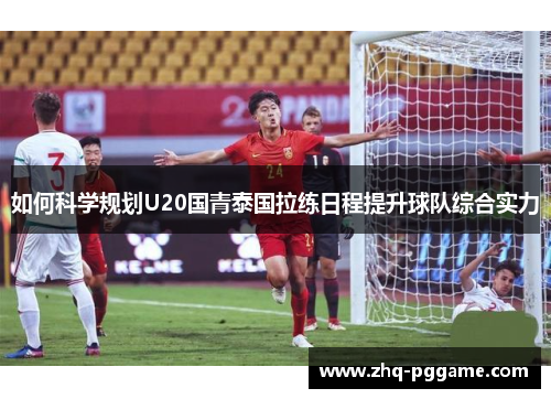 如何科学规划U20国青泰国拉练日程提升球队综合实力