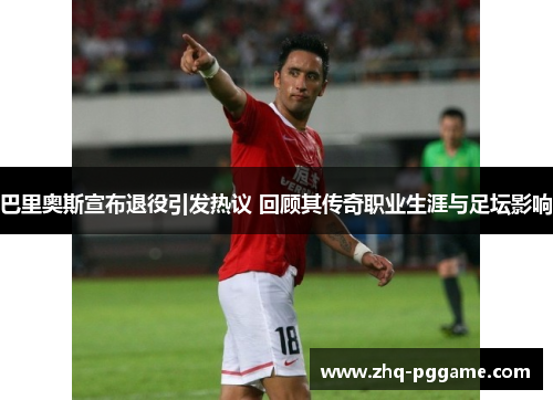 巴里奥斯宣布退役引发热议 回顾其传奇职业生涯与足坛影响