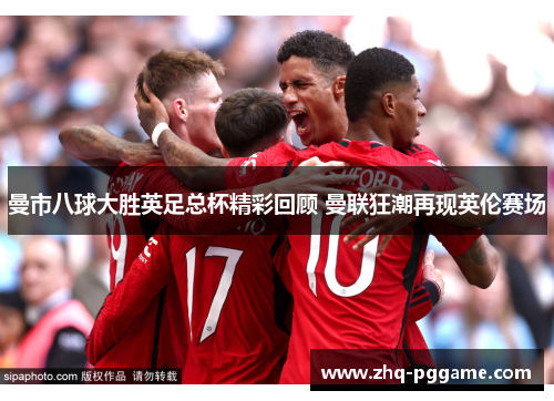 曼市八球大胜英足总杯精彩回顾 曼联狂潮再现英伦赛场