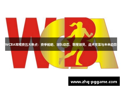 WCBA常规赛五大焦点：赛季前瞻、球队动态、明星球员、战术变革与未来趋势