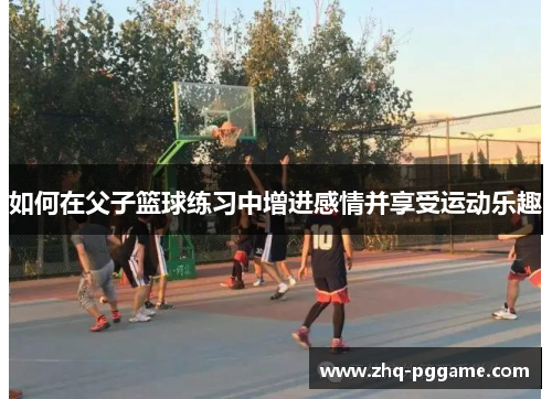 如何在父子篮球练习中增进感情并享受运动乐趣