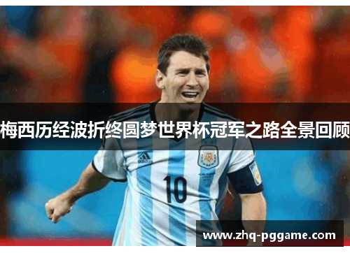 梅西历经波折终圆梦世界杯冠军之路全景回顾