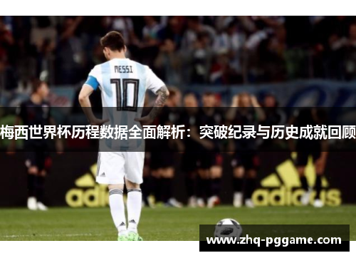 梅西世界杯历程数据全面解析：突破纪录与历史成就回顾