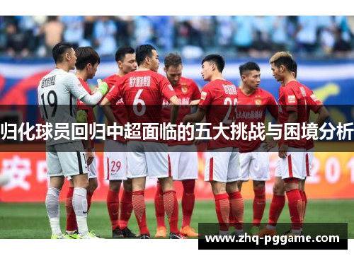 归化球员回归中超面临的五大挑战与困境分析