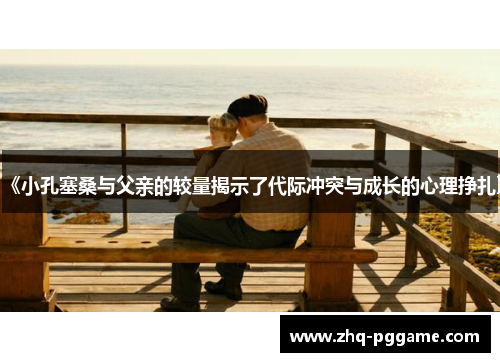 《小孔塞桑与父亲的较量揭示了代际冲突与成长的心理挣扎》