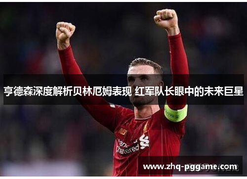 亨德森深度解析贝林厄姆表现 红军队长眼中的未来巨星