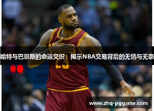 哈特与巴恩斯的命运交织：揭示NBA交易背后的无情与无奈