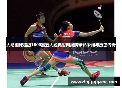 大马羽球超级1000赛五大经典时刻揭晓精彩瞬间与历史传奇