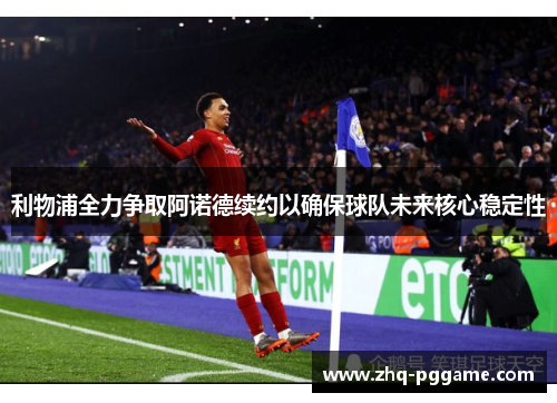 利物浦全力争取阿诺德续约以确保球队未来核心稳定性