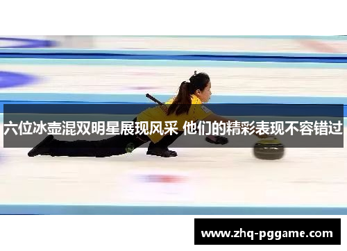六位冰壶混双明星展现风采 他们的精彩表现不容错过