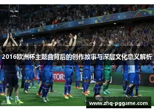 2016欧洲杯主题曲背后的创作故事与深层文化意义解析
