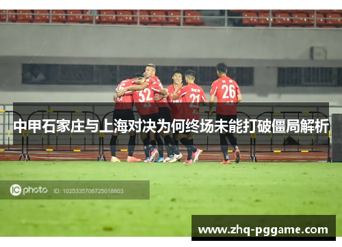 中甲石家庄与上海对决为何终场未能打破僵局解析