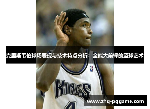 克里斯韦伯球场表现与技术特点分析：全能大前锋的篮球艺术