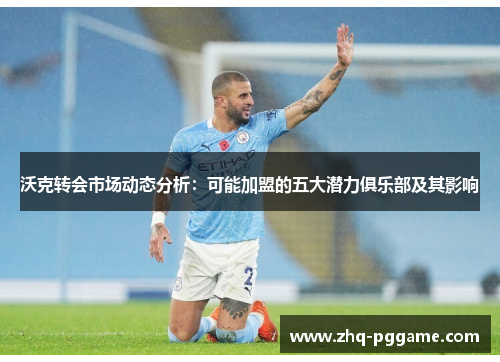 沃克转会市场动态分析：可能加盟的五大潜力俱乐部及其影响