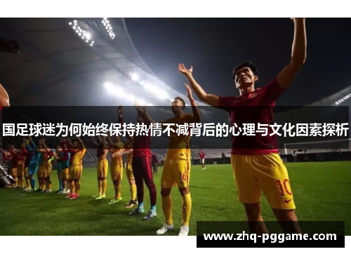 国足球迷为何始终保持热情不减背后的心理与文化因素探析