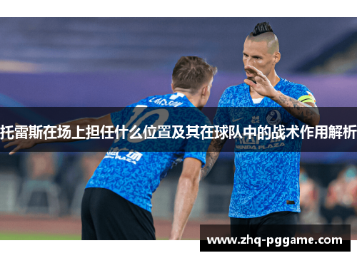 托雷斯在场上担任什么位置及其在球队中的战术作用解析