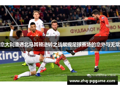 意大利遭遇北马其顿逆转之战展现足球赛场的意外与无常