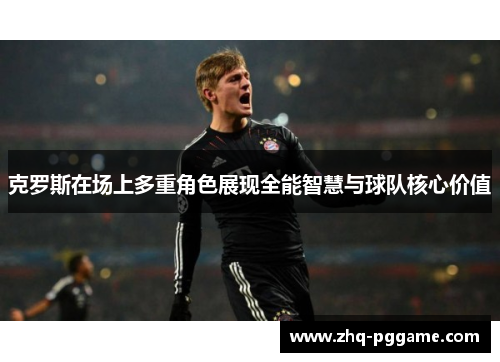 克罗斯在场上多重角色展现全能智慧与球队核心价值