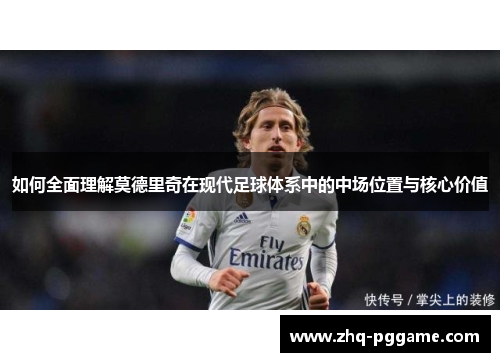 如何全面理解莫德里奇在现代足球体系中的中场位置与核心价值