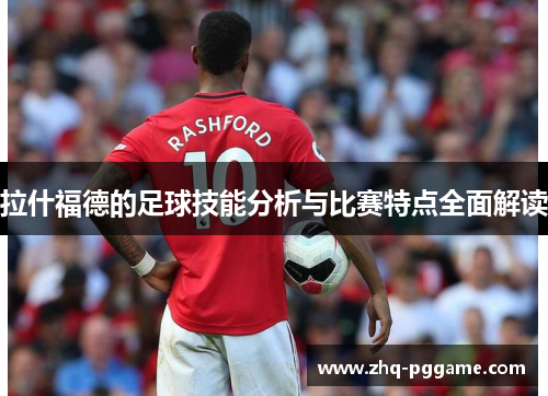 拉什福德的足球技能分析与比赛特点全面解读