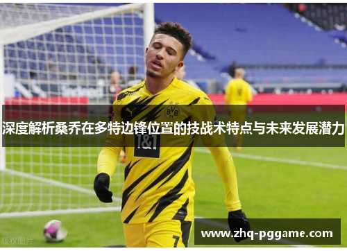 深度解析桑乔在多特边锋位置的技战术特点与未来发展潜力