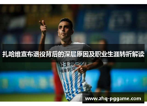 扎哈维宣布退役背后的深层原因及职业生涯转折解读