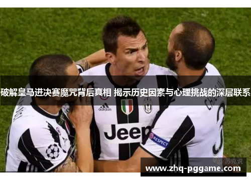 破解皇马进决赛魔咒背后真相 揭示历史因素与心理挑战的深层联系