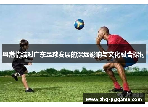 粤港情结对广东足球发展的深远影响与文化融合探讨