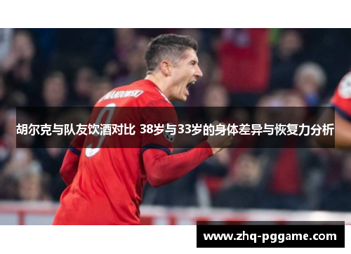 胡尔克与队友饮酒对比 38岁与33岁的身体差异与恢复力分析