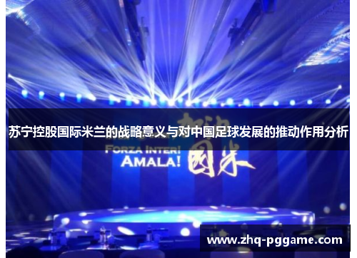 苏宁控股国际米兰的战略意义与对中国足球发展的推动作用分析