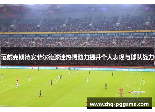 范戴克期待安菲尔德球迷热情助力提升个人表现与球队战力