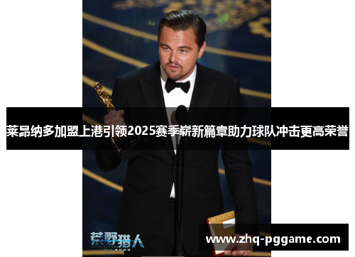 莱昂纳多加盟上港引领2025赛季崭新篇章助力球队冲击更高荣誉