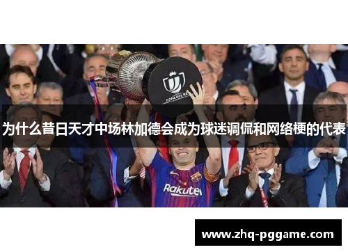 为什么昔日天才中场林加德会成为球迷调侃和网络梗的代表