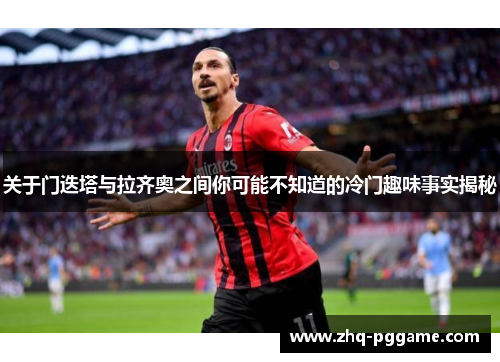 关于门迭塔与拉齐奥之间你可能不知道的冷门趣味事实揭秘