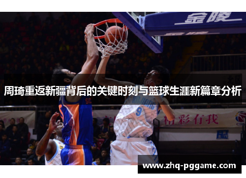 周琦重返新疆背后的关键时刻与篮球生涯新篇章分析
