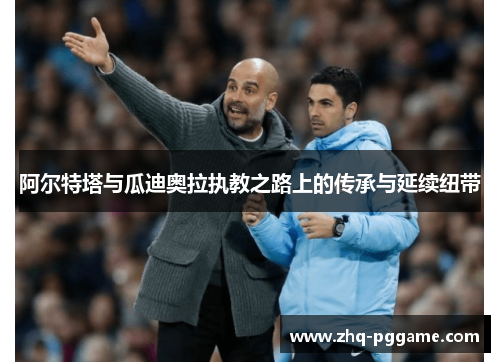 阿尔特塔与瓜迪奥拉执教之路上的传承与延续纽带