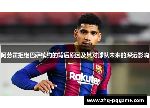 阿劳霍拒绝巴萨续约的背后原因及其对球队未来的深远影响