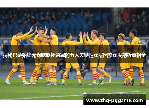 揭秘巴萨始终无缘欧联杯荣耀的五大关键性深层因素深度剖析真相全