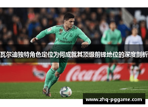 瓦尔迪独特角色定位为何成就其顶级前锋地位的深度剖析