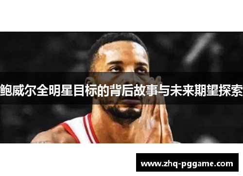 鲍威尔全明星目标的背后故事与未来期望探索