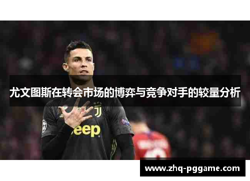 尤文图斯在转会市场的博弈与竞争对手的较量分析